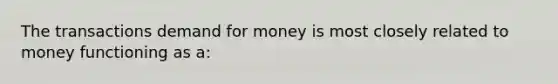 The transactions demand for money is most closely related to money functioning as a: