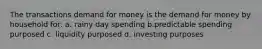 The transactions demand for money is the demand for money by household for: a. rainy day spending b.predictable spending purposed c. liquidity purposed d. investing purposes