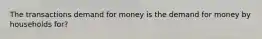 The transactions demand for money is the demand for money by households for?