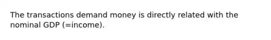 The transactions demand money is directly related with the nominal GDP (=income).