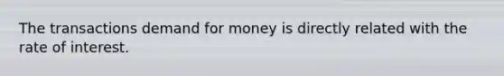 The transactions demand for money is directly related with the rate of interest.