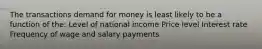 The transactions demand for money is least likely to be a function of the: Level of national income Price level Interest rate Frequency of wage and salary payments