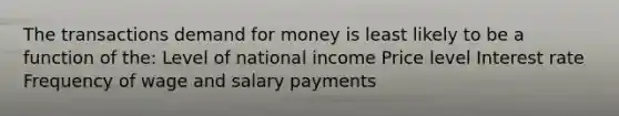 The transactions demand for money is least likely to be a function of the: Level of national income Price level Interest rate Frequency of wage and salary payments