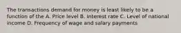 The transactions demand for money is least likely to be a function of the A. Price level B. Interest rate C. Level of national income D. Frequency of wage and salary payments