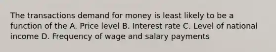 The transactions demand for money is least likely to be a function of the A. Price level B. Interest rate C. Level of national income D. Frequency of wage and salary payments