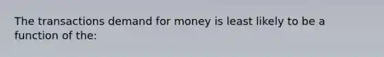 The transactions demand for money is least likely to be a function of the: