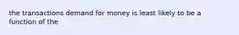 the transactions demand for money is least likely to be a function of the