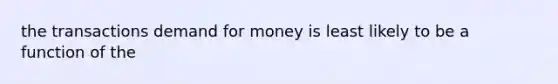 the transactions demand for money is least likely to be a function of the