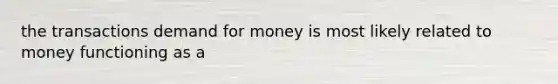 the transactions demand for money is most likely related to money functioning as a