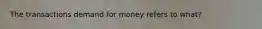 The transactions demand for money refers to what?