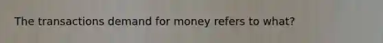 The transactions demand for money refers to what?