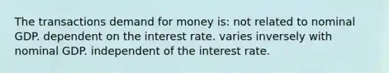 The transactions demand for money is: not related to nominal GDP. dependent on the interest rate. varies inversely with nominal GDP. independent of the interest rate.