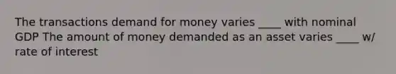 The transactions demand for money varies ____ with nominal GDP The amount of money demanded as an asset varies ____ w/ rate of interest