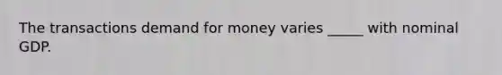 The transactions demand for money varies _____ with nominal GDP.