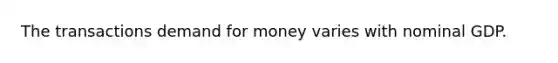 The transactions demand for money varies with nominal GDP.