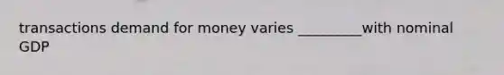 transactions demand for money varies _________with nominal GDP