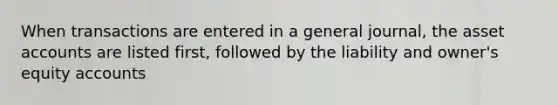 When transactions are entered in a general journal, the asset accounts are listed first, followed by the liability and owner's equity accounts