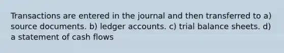 Transactions are entered in the journal and then transferred to a) source documents. b) ledger accounts. c) trial balance sheets. d) a statement of cash flows