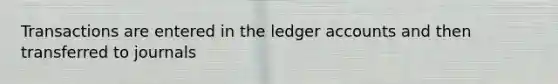 Transactions are entered in the ledger accounts and then transferred to journals