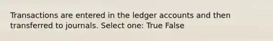 Transactions are entered in the ledger accounts and then transferred to journals. Select one: True False