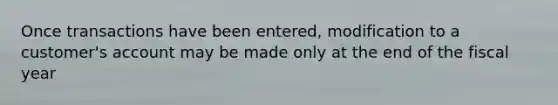 Once transactions have been entered, modification to a customer's account may be made only at the end of the fiscal year