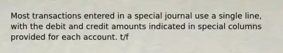 Most transactions entered in a special journal use a single line, with the debit and credit amounts indicated in special columns provided for each account. t/f