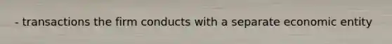 - transactions the firm conducts with a separate economic entity
