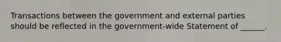 Transactions between the government and external parties should be reflected in the government-wide Statement of ______.