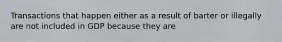 Transactions that happen either as a result of barter or illegally are not included in GDP because they are