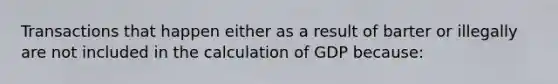 Transactions that happen either as a result of barter or illegally are not included in the calculation of GDP because: