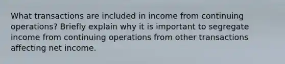 What transactions are included in income from continuing operations? Briefly explain why it is important to segregate income from continuing operations from other transactions affecting net income.