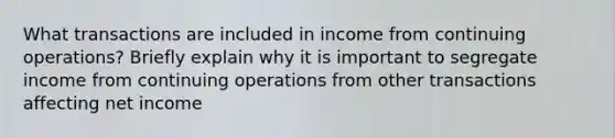 What transactions are included in income from continuing operations? Briefly explain why it is important to segregate income from continuing operations from other transactions affecting net income