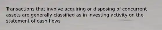 Transactions that involve acquiring or disposing of concurrent assets are generally classified as in investing activity on the statement of cash flows