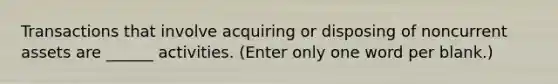 Transactions that involve acquiring or disposing of noncurrent assets are ______ activities. (Enter only one word per blank.)