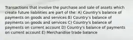 Transactions that involve the purchase and sale of assets which create future liabilities are part of the: A) Country's balance of payments on goods and services B) Country's balance of payments on goods and services C) Country's balance of payments on current account D) Country's balance of payments on current account E) Merchandise trade balance