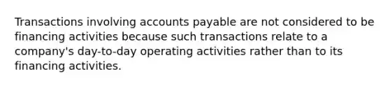 Transactions involving accounts payable are not considered to be financing activities because such transactions relate to a company's day-to-day operating activities rather than to its financing activities.