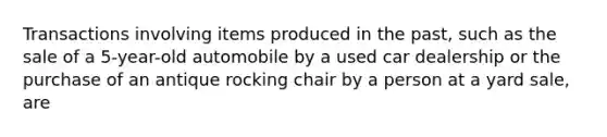 Transactions involving items produced in the past, such as the sale of a 5-year-old automobile by a used car dealership or the purchase of an antique rocking chair by a person at a yard sale, are