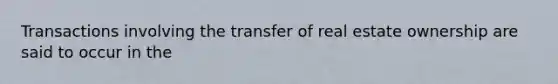 Transactions involving the transfer of real estate ownership are said to occur in the