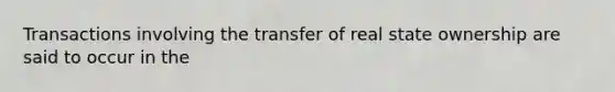 Transactions involving the transfer of real state ownership are said to occur in the