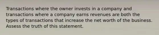 Transactions where the owner invests in a company and transactions where a company earns revenues are both the types of transactions that increase the net worth of the business. Assess the truth of this statement.