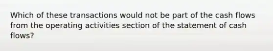 Which of these transactions would not be part of the cash flows from the operating activities section of the statement of cash flows?