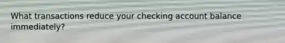 What transactions reduce your checking account balance immediately?