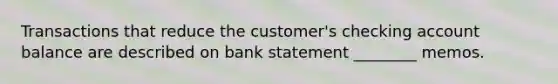 Transactions that reduce the customer's checking account balance are described on bank statement ________ memos.