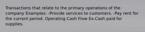 Transactions that relate to the primary operations of the company Examples: -Provide services to customers. -Pay rent for the current period. Operating Cash Flow Ex.Cash paid for supplies.