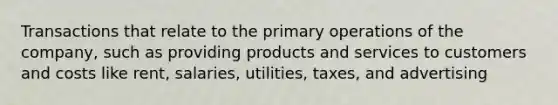 Transactions that relate to the primary operations of the company, such as providing products and services to customers and costs like rent, salaries, utilities, taxes, and advertising