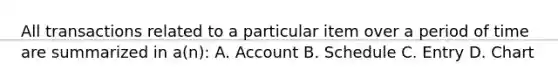 All transactions related to a particular item over a period of time are summarized in a(n): A. Account B. Schedule C. Entry D. Chart