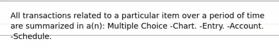 All transactions related to a particular item over a period of time are summarized in a(n): Multiple Choice -Chart. -Entry. -Account. -Schedule.