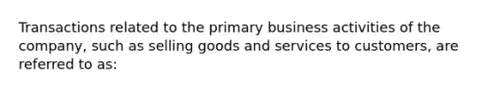 Transactions related to the primary business activities of the company, such as selling goods and services to customers, are referred to as: