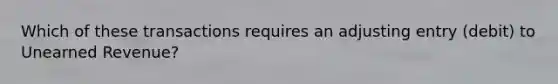 Which of these transactions requires an adjusting entry (debit) to Unearned Revenue?