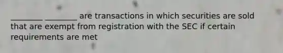 ________ ________ are transactions in which securities are sold that are exempt from registration with the SEC if certain requirements are met